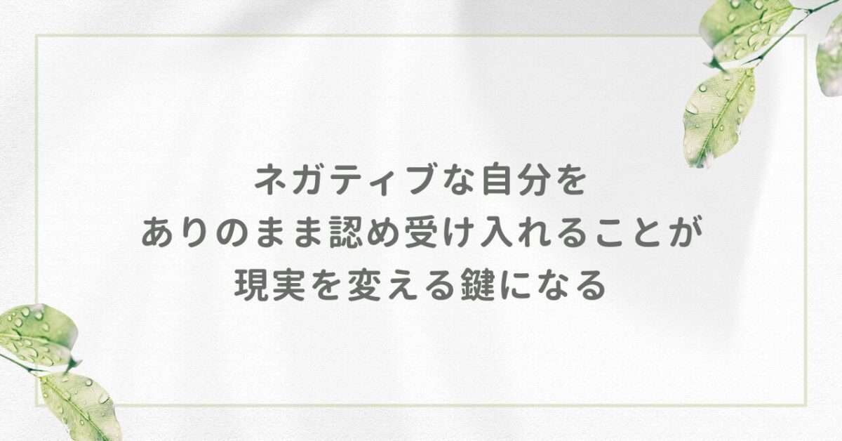 ネガティブな自分をありのまま認め受け入れることが現実を変える鍵になる