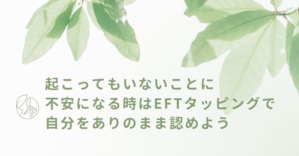 起こってもいないことに不安になる時はEFTタッピングで自分をありのまま認めよう